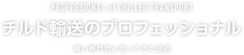 PROFESSIONAL of CHILLED TRANSPORT.チルド輸送のプロフェッショナル。高い専門性と培ってきた技術。