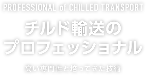 PROFESSIONAL of CHILLED TRANSPORT.チルド輸送のプロフェッショナル。高い専門性と培ってきた技術。